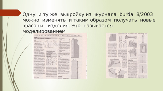 Одну и ту же выкройку из журнала burda 8/2003 можно изменять и таким образом получать новые фасоны изделия. Это называется моделированием 