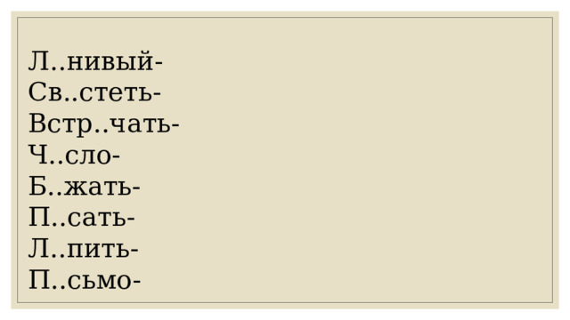 Л..нивый- Св..стеть- Встр..чать- Ч..сло- Б..жать- П..сать- Л..пить- П..сьмо- 