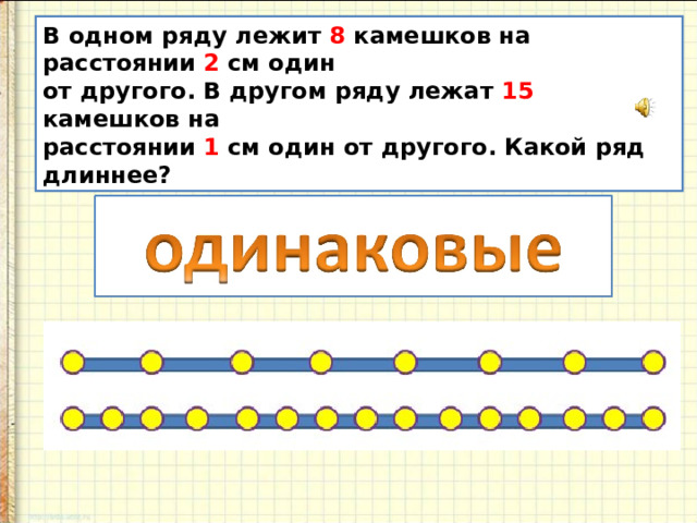 В одном ряду лежит 8 камешков на расстоянии 2 см один от другого. В другом ряду лежат 15 камешков на расстоянии 1 см один от другого. Какой ряд длиннее? 