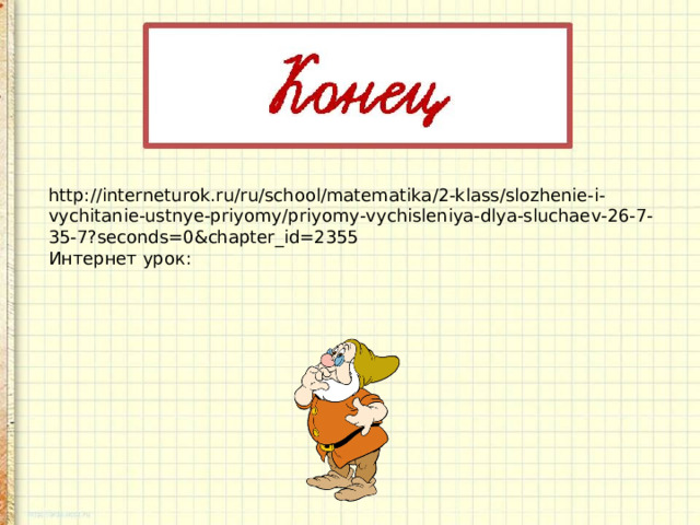 http://interneturok.ru/ru/school/matematika/2-klass/slozhenie-i-vychitanie-ustnye-priyomy/priyomy-vychisleniya-dlya-sluchaev-26-7-35-7?seconds=0&chapter_id=2355 Интернет урок: 
