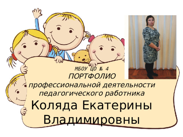 МБОУ ЦО № 4  ПОРТФОЛИО  профессиональной деятельности  педагогического работника  Коляда Екатерины Владимировны 