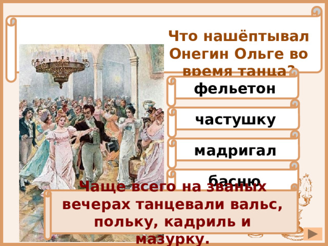 Что нашёптывал Онегин Ольге во время танца? фельетон частушку мадригал басню Чаще всего на званых вечерах танцевали вальс, польку, кадриль и мазурку. 
