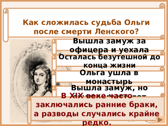 Как сложилась судьба Ольги после смерти Ленского? Вышла замуж за офицера и уехала Осталась безутешной до конца жизни Ольга ушла в монастырь Вышла замуж, но спустя много лет В XIX веке часто заключались ранние браки, а разводы случались крайне редко. 