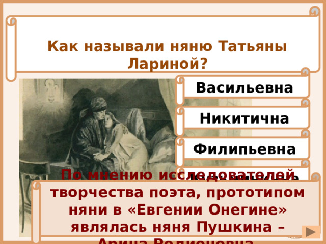 Как называли няню Татьяны Лариной? Васильевна Никитична Филипьевна Кузьминична По мнению исследователей творчества поэта, прототипом няни в «Евгении Онегине» являлась няня Пушкина – Арина Родионовна . 
