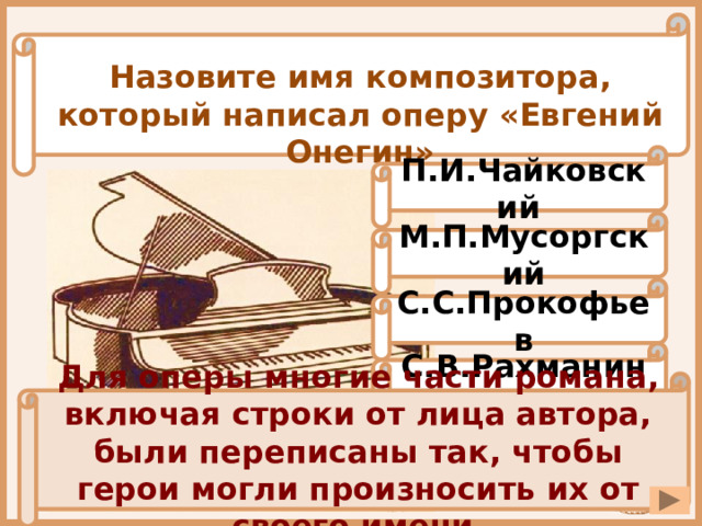 Назовите имя композитора, который написал оперу «Евгений Онегин» П.И.Чайковский М.П.Мусоргский С.С.Прокофьев С.В.Рахманинов Для оперы многие части романа, включая строки от лица автора, были переписаны так, чтобы герои могли произносить их от своего имени. 
