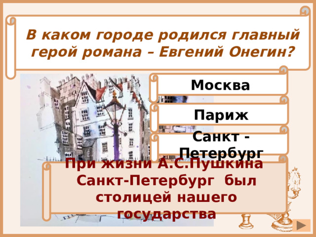 В каком городе родился главный герой романа – Евгений Онегин? Москва Париж Санкт - Петербург При жизни А.С.Пушкина Санкт-Петербург был столицей нашего государства Тула 