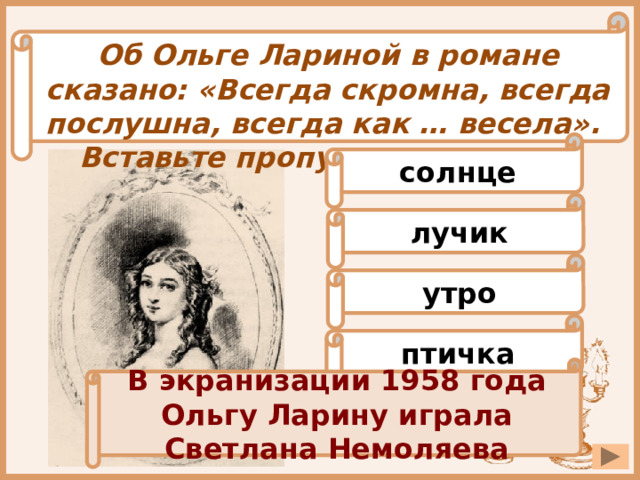 Об Ольге Лариной в романе сказано: «Всегда скромна, всегда послушна, всегда как … весела». Вставьте пропущенное слово. солнце лучик утро птичка В экранизации 1958 года Ольгу Ларину играла Светлана Немоляева 