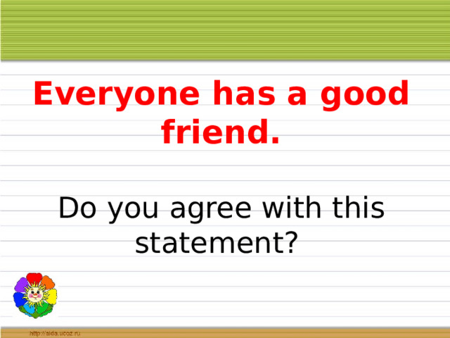 Everyone has a good friend.   Do you agree with this statement? 