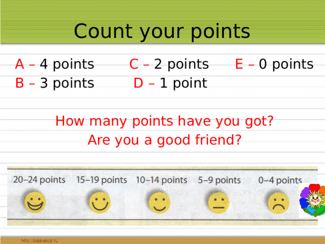 Count your points A – 4 points C – 2 points E – 0 points B – 3 points D – 1 point How many points have you got? Are you a good friend? 