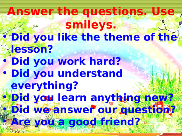 Answer the questions. Use smileys. Did you like the theme of the lesson? Did you work hard? Did you understand everything? Did you learn anything new? Did we answer our question? Are you a good friend? 