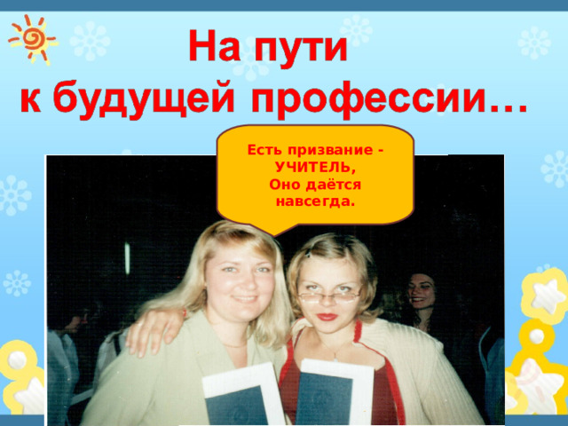 Есть призвание - УЧИТЕЛЬ,  Оно даётся навсегда. 