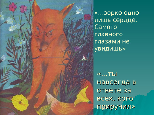 «…зорко одно лишь сердце. Самого главного глазами не увидишь» «…ты навсегда в ответе за всех, кого приручил» 