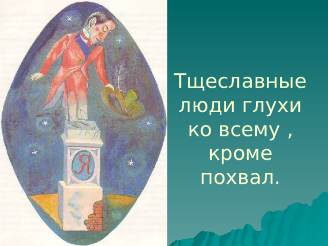 Тщеславные люди глухи ко всему , кроме похвал. 