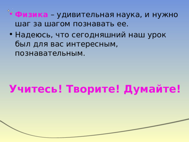 Физика – удивительная наука, и нужно шаг за шагом познавать ее. Надеюсь, что сегодняшний наш урок был для вас интересным, познавательным.   Учитесь! Творите! Думайте! 