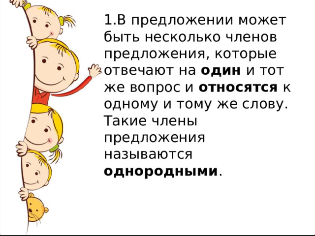 1.В предложении может быть несколько членов предложения, которые отвечают на один и тот же вопрос и относятся к одному и тому же слову. Такие члены предложения называются однородными . 