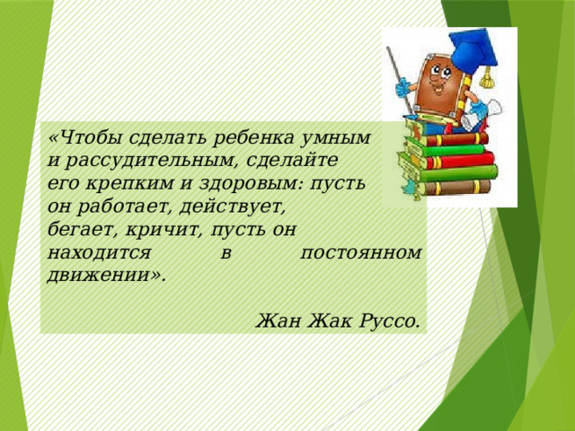 «Чтобы сделать ребенка умным и рассудительным, сделайте его крепким и здоровым: пусть он работает, действует, бегает, кричит, пусть он находится в постоянном движении».  Жан Жак Руссо. 