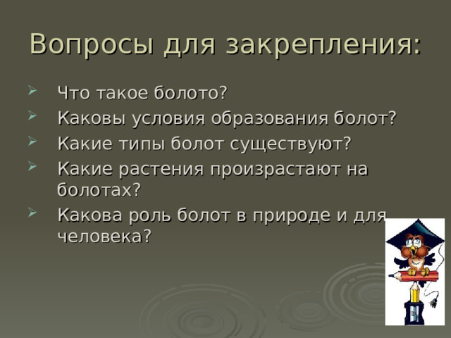 Вопросы для закрепления: Что такое болото? Каковы условия образования болот? Какие типы болот существуют? Какие растения произрастают на болотах? Какова роль болот в природе и для человека? 