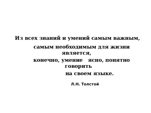  Из всех знаний и умений самым важным,  самым необходимым для жизни является,  конечно, умение ясно, понятно говорить  на своем языке.  Л.Н. Толстой 
