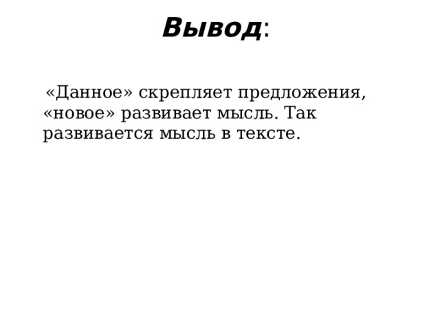 Вывод :   «Данное» скрепляет предложения, «новое» развивает мысль. Так развивается мысль в тексте.    