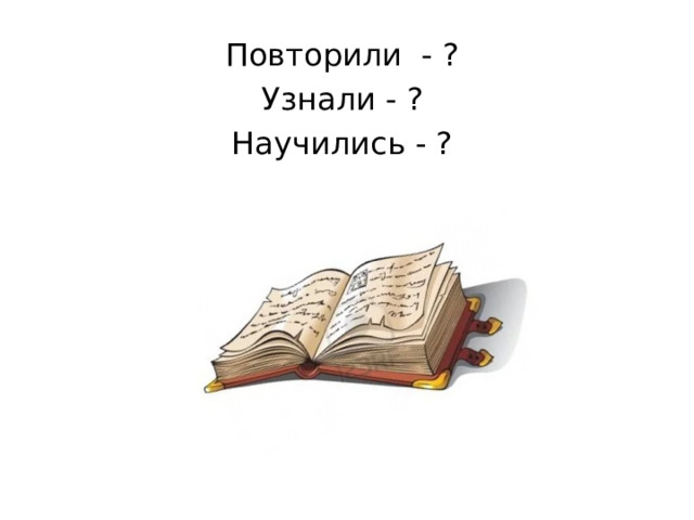 Повторили - ? Узнали - ? Научились - ? 