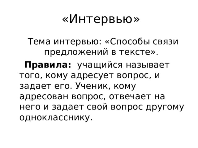  «Интервью»  Тема интервью: «Способы связи предложений в тексте».  Правила: учащийся называет того, кому адресует вопрос, и задает его. Ученик, кому адресован вопрос, отвечает на него и задает свой вопрос другому однокласснику. 