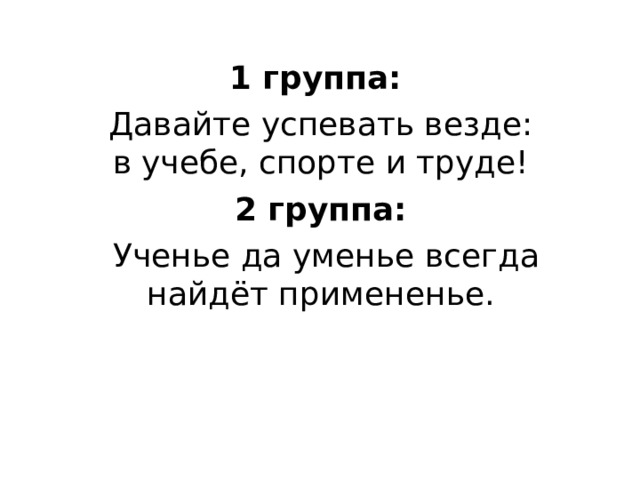 1 группа: Давайте успевать везде: в учебе, спорте и труде! 2 группа:  Ученье да уменье всегда найдёт примененье. 