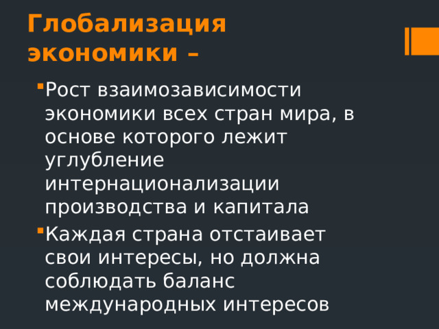 Глобализация экономики – Рост взаимозависимости экономики всех стран мира, в основе которого лежит углубление интернационализации производства и капитала Каждая страна отстаивает свои интересы, но должна соблюдать баланс международных интересов 