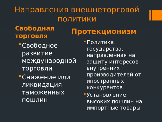 Направления внешнеторговой политики Протекционизм Свободная торговля Политика государства, направленная на защиту интересов внутренних производителей от иностранных конкурентов Установление высоких пошлин на импортные товары Свободное развитие международной торговли Снижение или ликвидация таможенных пошлин 