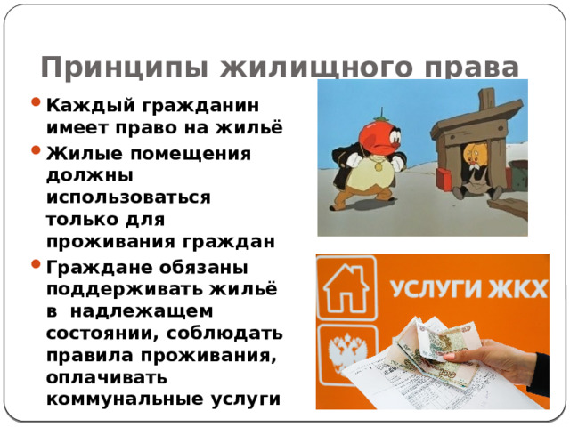 Принципы жилищного права Каждый гражданин имеет право на жильё Жилые помещения должны использоваться только для проживания граждан Граждане обязаны поддерживать жильё в надлежащем состоянии, соблюдать правила проживания, оплачивать коммунальные услуги 