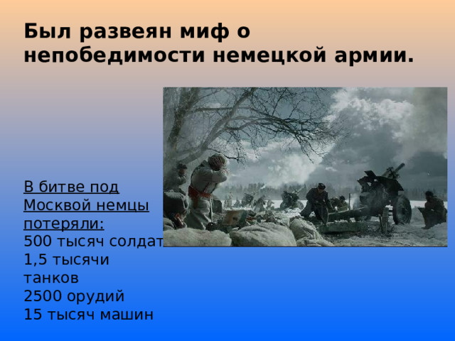 Был развеян миф о непобедимости немецкой армии.  В битве под Москвой немцы потеряли:  500 тысяч солдат 1,5 тысячи танков 2500 орудий 15 тысяч машин 