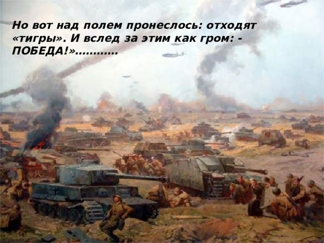 Но вот над полем пронеслось: отходят «тигры». И вслед за этим как гром: - ПОБЕДА!»………… 