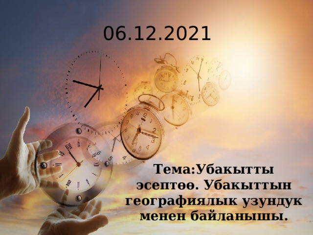 06.12.2021 Тема:Убакытты эсептөө. Убакыттын географиялык узундук менен байланышы. 