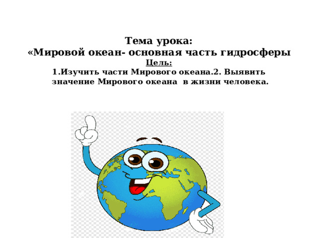 Тема урока:  «Мировой океан- основная часть гидросферы  Цель:  1.Изучить части Мирового океана.2. Выявить  значение Мирового океана в жизни человека.    