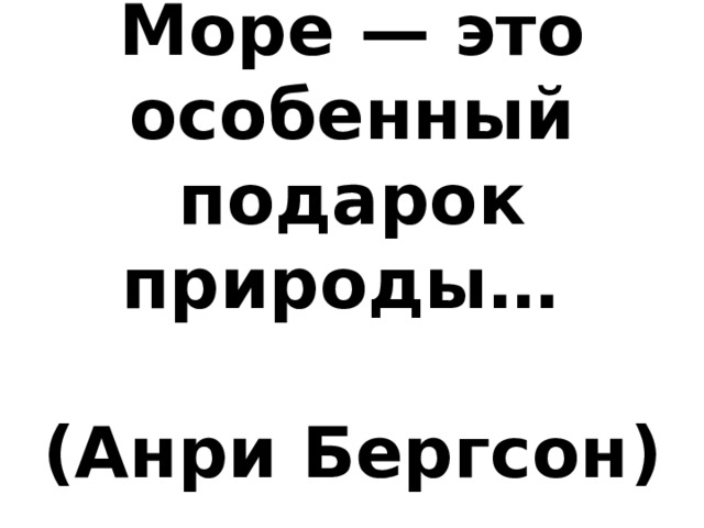    Море — это особенный подарок природы…   (Анри Бергсон )   