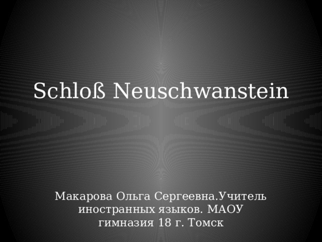 Schloß Neuschwanstein   Макарова Ольга Сергеевна.Учитель иностранных языков. МАОУ гимназия 18 г. Томск 