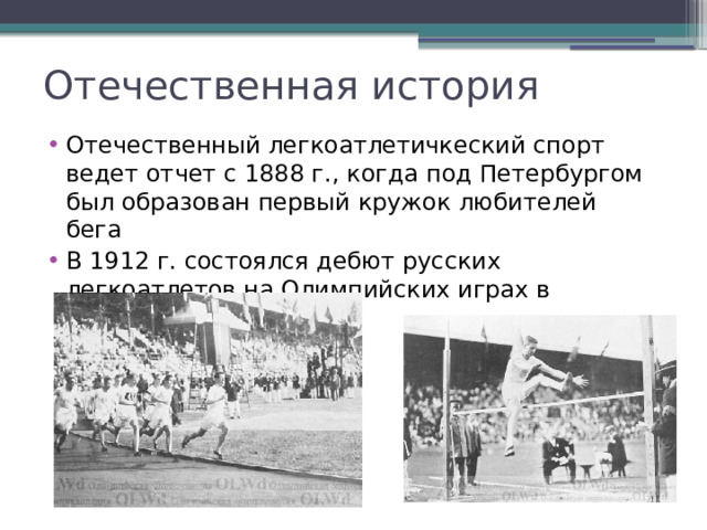 Отечественная история Отечественный легкоатлетичкеский спорт ведет отчет с 1888 г., когда под Петербургом был образован первый кружок любителей бега В 1912 г. состоялся дебют русских легкоатлетов на Олимпийских играх в Стокгольме . 