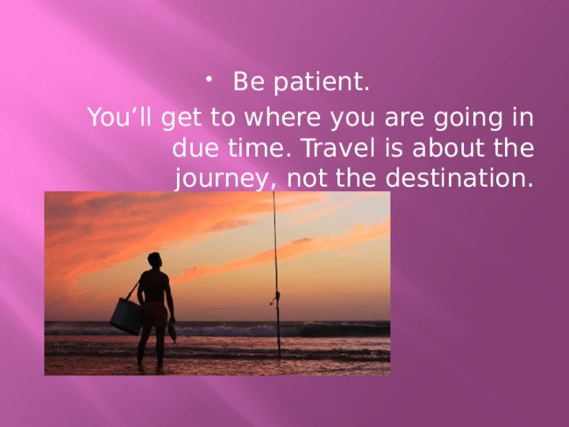 Be patient.  You’ll get to where you are going in due time. Travel is about the journey, not the destination. 