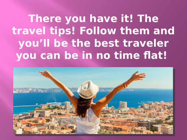 There you have it! The travel tips! Follow them and you’ll be the best traveler you can be in no time flat! 