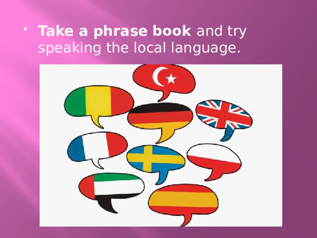 Take a phrase book and try speaking the local language. 