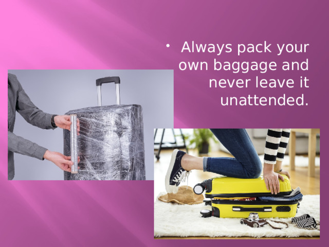 Always pack your own baggage and never leave it unattended. 