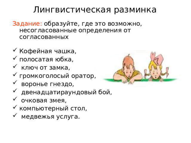 Лингвистическая разминка Задание: образуйте, где это возможно, несогласованные определения от согласованных Кофейная чашка, полосатая юбка,  ключ от замка, громкоголосый оратор,  воронье гнездо,  двенадцатираундовый бой,  очковая змея, компьютерный стол,  медвежья услуга. 
