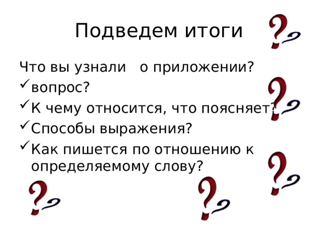 Подведем итоги Что вы узнали о приложении? вопрос? К чему относится, что поясняет? Способы выражения? Как пишется по отношению к определяемому слову? 