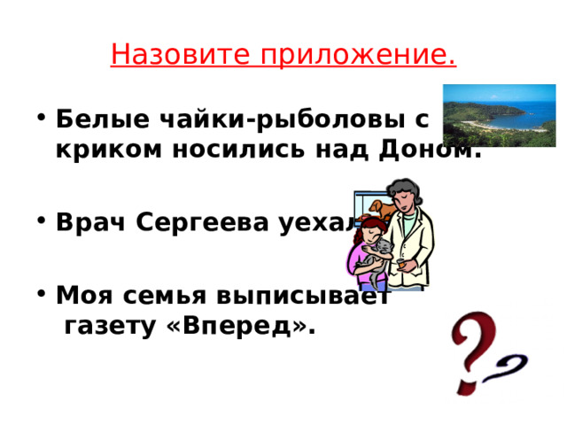 Назовите приложение. Белые чайки-рыболовы с криком носились над Доном.  Врач Сергеева уехала .  Моя семья выписывает  газету «Вперед». 