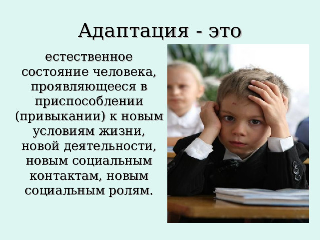 Адаптация - это  естественное состояние человека, проявляющееся в приспособлении (привыкании) к новым условиям жизни, новой деятельности, новым социальным контактам, новым социальным ролям. 