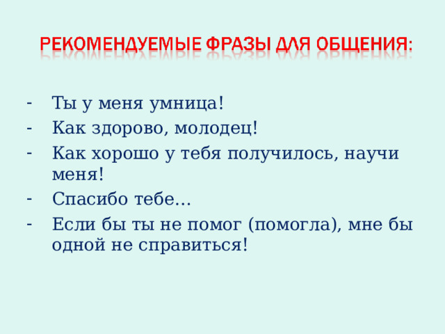 Ты у меня умница! Как здорово, молодец! Как хорошо у тебя получилось, научи меня! Спасибо тебе… Если бы ты не помог (помогла), мне бы одной не справиться!  