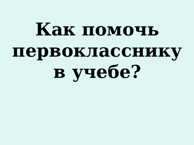 Как помочь первокласснику в учебе? 
