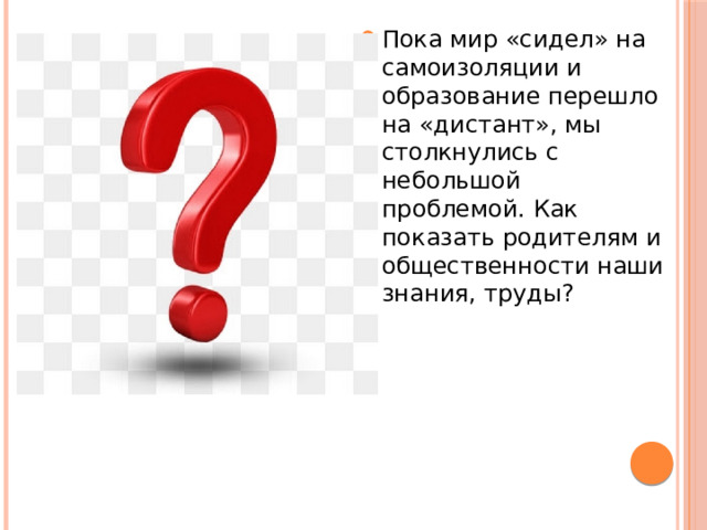 Пока мир «сидел» на самоизоляции и образование перешло на «дистант», мы столкнулись с небольшой проблемой. Как показать родителям и общественности наши знания, труды? 