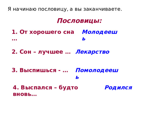 Я начинаю пословицу, а вы заканчиваете. Пословицы: 1. От хорошего сна … Молодеешь 2. Сон – лучшее … Лекарство 3. Выспишься - … Помолодеешь 4. Выспался – будто вновь… Родился 