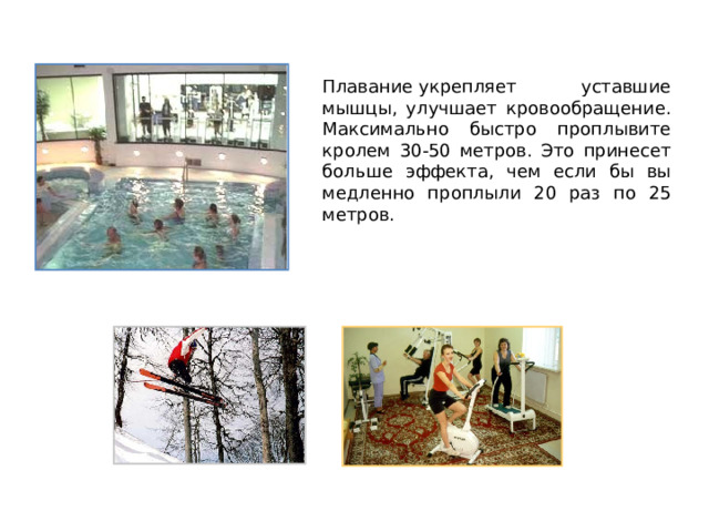 Плавание укрепляет уставшие мышцы, улучшает кровообращение. Максимально быстро проплывите кролем 30-50 метров. Это принесет больше эффекта, чем если бы вы медленно проплыли 20 раз по 25 метров. 