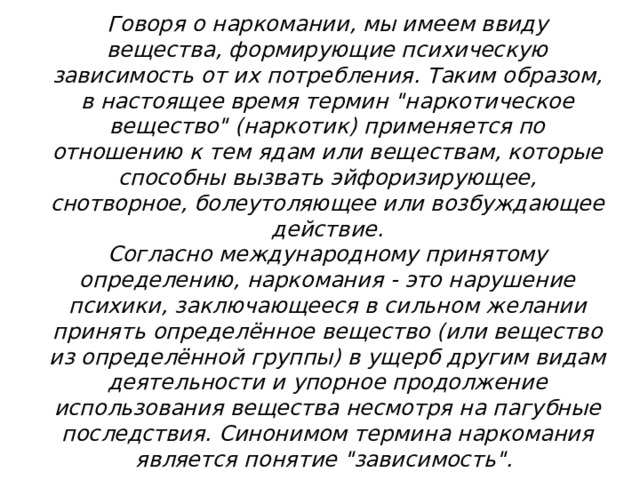 Говоря о наркомании, мы имеем ввиду вещества, формирующие психическую зависимость от их потребления. Таким образом, в настоящее время термин 